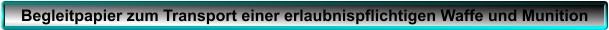 Begleitpapier zum Transport einer erlaubnispflichtigen Waffe und Munition
