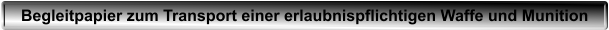 Begleitpapier zum Transport einer erlaubnispflichtigen Waffe und Munition
